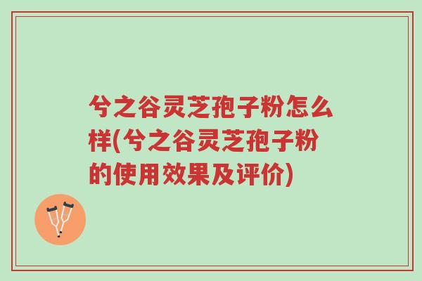 兮之谷灵芝孢子粉怎么样(兮之谷灵芝孢子粉的使用效果及评价)-第1张图片-超越 兮之谷灵芝孢子粉怎么样(兮之谷灵芝孢子粉的使用效果及评价)-第1张图片-超越