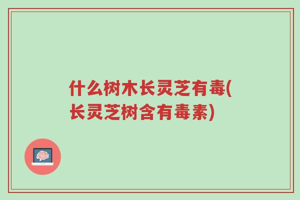 什么树木长灵芝有毒(长灵芝树含有毒素)-第1张图片-超越