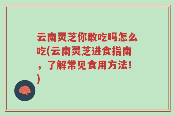云南灵芝你敢吃吗怎么吃(云南灵芝进食指南,了解常见食用方法!)-第1张图片-超越 云南灵芝你敢吃吗怎么吃(云南灵芝进食指南,了解常见食用方法!)-第1张图片-超越