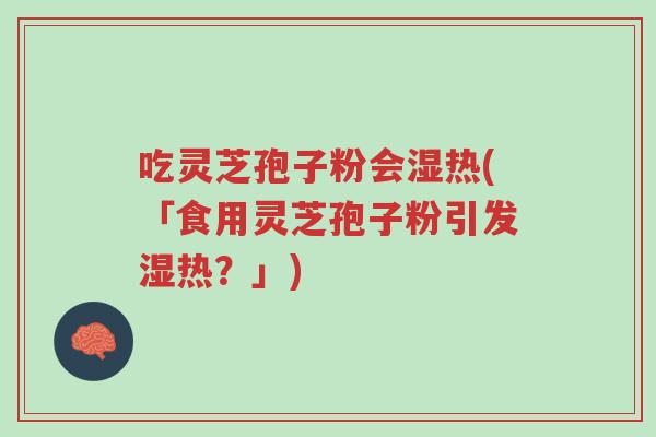吃灵芝孢子粉会湿热(「食用灵芝孢子粉引发湿热?」)-第1张图片-超越 吃灵芝孢子粉会湿热(「食用灵芝孢子粉引发湿热?」)-第1张图片-超越