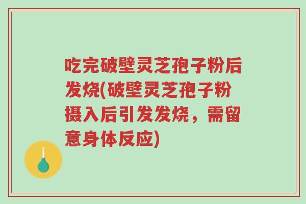 吃完破壁灵芝孢子粉后发烧(破壁灵芝孢子粉摄入后引发发烧,需留意身体反应)-第1张图片-超越 吃完破壁灵芝孢子粉后发烧(破壁灵芝孢子粉摄入后引发发烧,需留意身体反应)-第1张图片-超越
