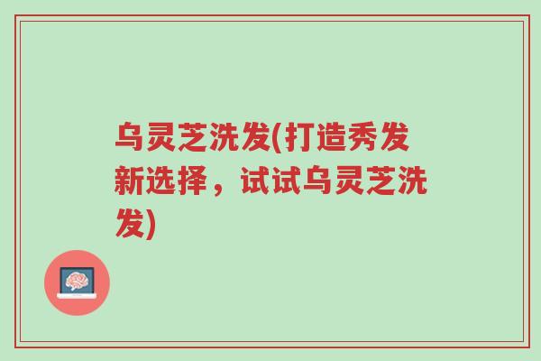 乌灵芝洗发(打造秀发新选择,试试乌灵芝洗发)-第1张图片-超越 乌灵芝洗发(打造秀发新选择,试试乌灵芝洗发)-第1张图片-超越
