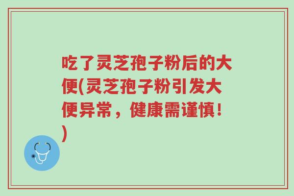 吃了灵芝孢子粉后的大便(灵芝孢子粉引发大便异常,健康需谨慎!)-第1张图片-超越 吃了灵芝孢子粉后的大便(灵芝孢子粉引发大便异常,健康需谨慎!)-第1张图片-超越