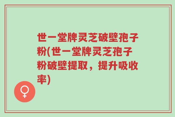 世一堂牌灵芝破壁孢子粉(世一堂牌灵芝孢子粉破壁提取,提升吸收率)-第1张图片-超越 世一堂牌灵芝破壁孢子粉(世一堂牌灵芝孢子粉破壁提取,提升吸收率)-第1张图片-超越