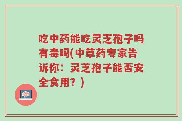 吃中药能吃灵芝孢子吗有毒吗(中草药专家告诉你:灵芝孢子能否安全食用?)-第1张图片-超越 吃中药能吃灵芝孢子吗有毒吗(中草药专家告诉你:灵芝孢子能否安全食用?)-第1张图片-超越