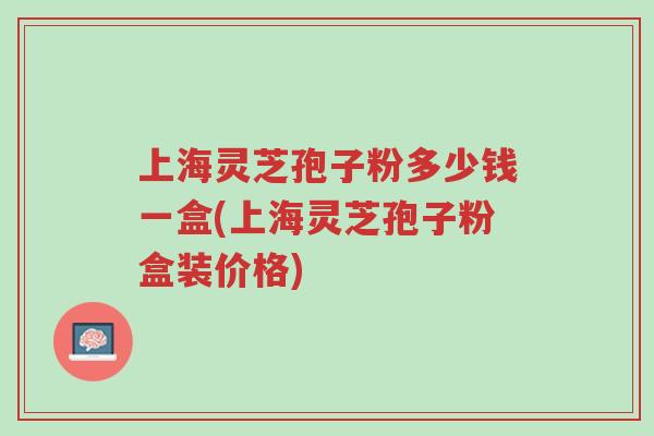 上海灵芝孢子粉多少钱一盒(上海灵芝孢子粉盒装价格)-第1张图片-超越