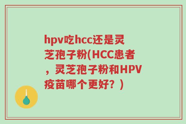 hpv吃hcc还是灵芝孢子粉(HCC患者，灵芝孢子粉和HPV疫苗哪个更好？)-第1张图片-超越