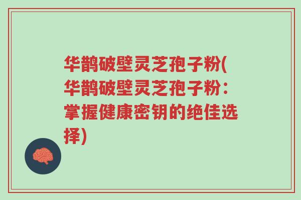 华鹊破壁灵芝孢子粉(华鹊破壁灵芝孢子粉:掌握健康密钥的绝佳选择)-第1张图片-超越 华鹊破壁灵芝孢子粉(华鹊破壁灵芝孢子粉:掌握健康密钥的绝佳选择)-第1张图片-超越