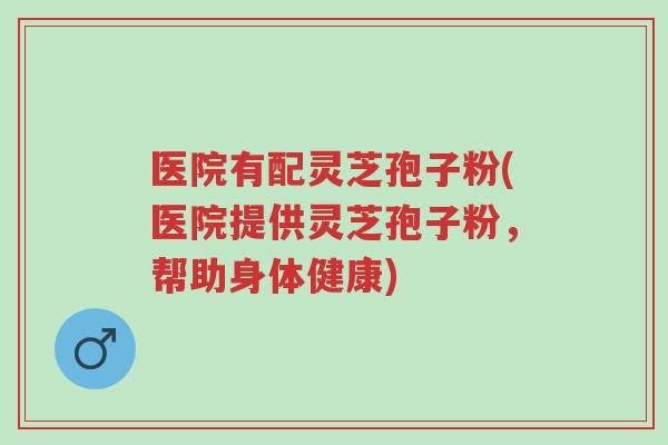 医院有配灵芝孢子粉(医院提供灵芝孢子粉，帮助身体健康)-第1张图片-超越