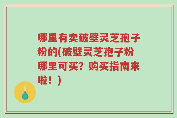 哪里有卖破壁灵芝孢子粉的(破壁灵芝孢子粉哪里可买?购买指南来啦!)-第1张图片-超越 哪里有卖破壁灵芝孢子粉的(破壁灵芝孢子粉哪里可买?购买指南来啦!)-第1张图片-超越