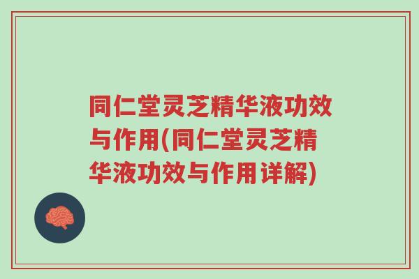 同仁堂灵芝精华液功效与作用(同仁堂灵芝精华液功效与作用详解)-第1张图片-超越 同仁堂灵芝精华液功效与作用(同仁堂灵芝精华液功效与作用详解)-第1张图片-超越