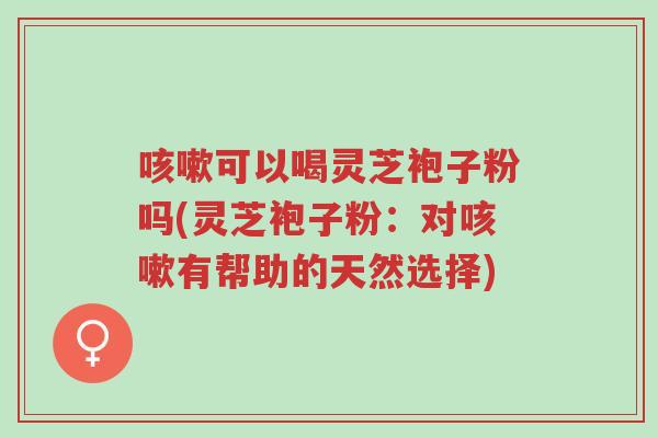 咳嗽可以喝灵芝袍子粉吗(灵芝袍子粉:对咳嗽有帮助的天然选择)-第1张图片-超越 咳嗽可以喝灵芝袍子粉吗(灵芝袍子粉:对咳嗽有帮助的天然选择)-第1张图片-超越
