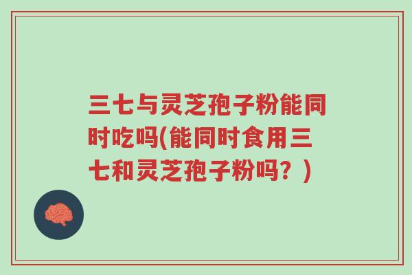 三七与灵芝孢子粉能同时吃吗(能同时食用三七和灵芝孢子粉吗?)-第1张图片-超越 三七与灵芝孢子粉能同时吃吗(能同时食用三七和灵芝孢子粉吗?)-第1张图片-超越
