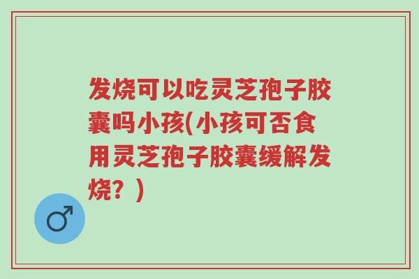 发烧可以吃灵芝孢子胶囊吗小孩(小孩可否食用灵芝孢子胶囊缓解发烧?)-第1张图片-超越 发烧可以吃灵芝孢子胶囊吗小孩(小孩可否食用灵芝孢子胶囊缓解发烧?)-第1张图片-超越