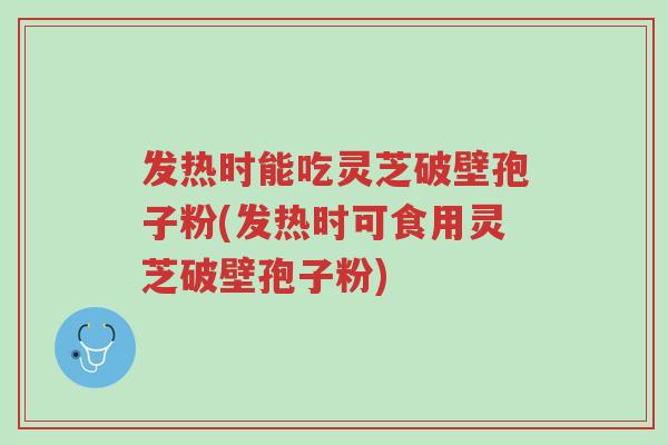 发热时能吃灵芝破壁孢子粉(发热时可食用灵芝破壁孢子粉)-第1张图片-超越 发热时能吃灵芝破壁孢子粉(发热时可食用灵芝破壁孢子粉)-第1张图片-超越