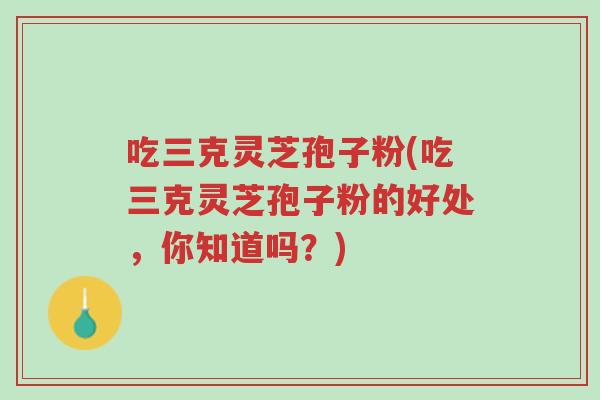 吃三克灵芝孢子粉(吃三克灵芝孢子粉的好处,你知道吗?)-第1张图片-超越 吃三克灵芝孢子粉(吃三克灵芝孢子粉的好处,你知道吗?)-第1张图片-超越