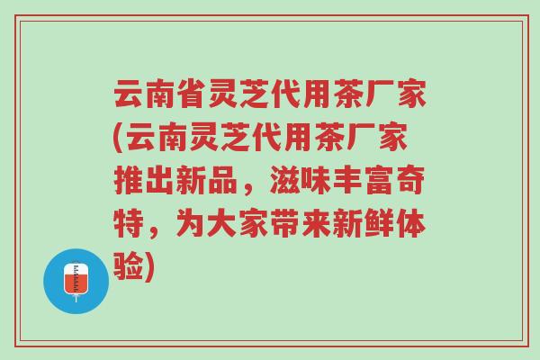 云南省灵芝代用茶厂家(云南灵芝代用茶厂家推出新品,滋味丰富奇特,为大家带来新鲜体验)-第1张图片-超越 云南省灵芝代用茶厂家(云南灵芝代用茶厂家推出新品,滋味丰富奇特,为大家带来新鲜体验)-第1张图片-超越
