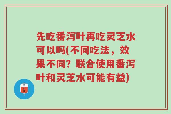 先吃番泻叶再吃灵芝水可以吗(不同吃法,效果不同?联合使用番泻叶和灵芝水可能有益)-第1张图片-超越 先吃番泻叶再吃灵芝水可以吗(不同吃法,效果不同?联合使用番泻叶和灵芝水可能有益)-第1张图片-超越