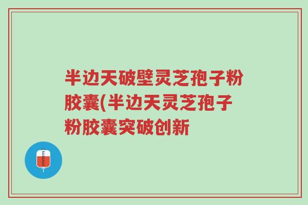 半边天破壁灵芝孢子粉胶囊(半边天灵芝孢子粉胶囊突破创新-第1张图片-超越 半边天破壁灵芝孢子粉胶囊(半边天灵芝孢子粉胶囊突破创新-第1张图片-超越