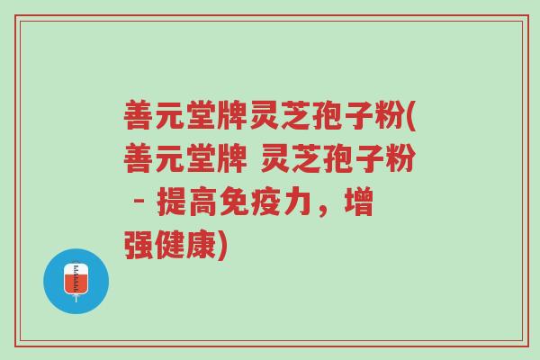 善元堂牌灵芝孢子粉(善元堂牌 灵芝孢子粉 - 提高免疫力,增强健康)-第1张图片-超越 善元堂牌灵芝孢子粉(善元堂牌 灵芝孢子粉 - 提高免疫力,增强健康)-第1张图片-超越