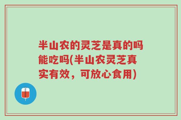 半山农的灵芝是真的吗能吃吗(半山农灵芝真实有效,可放心食用)-第1张图片-超越 半山农的灵芝是真的吗能吃吗(半山农灵芝真实有效,可放心食用)-第1张图片-超越