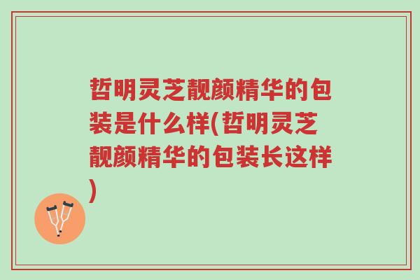 哲明灵芝靓颜精华的包装是什么样(哲明灵芝靓颜精华的包装长这样)-第1张图片-超越 哲明灵芝靓颜精华的包装是什么样(哲明灵芝靓颜精华的包装长这样)-第1张图片-超越