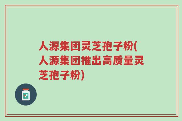 人源集团灵芝孢子粉(人源集团推出高质量灵芝孢子粉)-第1张图片-超越 人源集团灵芝孢子粉(人源集团推出高质量灵芝孢子粉)-第1张图片-超越