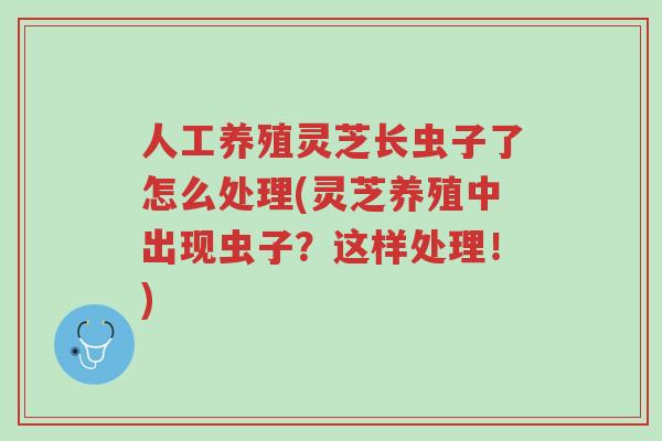 人工养殖灵芝长虫子了怎么处理(灵芝养殖中出现虫子?这样处理!)-第1张图片-超越 人工养殖灵芝长虫子了怎么处理(灵芝养殖中出现虫子?这样处理!)-第1张图片-超越