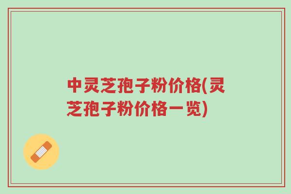 中灵芝孢子粉价格(灵芝孢子粉价格一览)-第1张图片-超越
