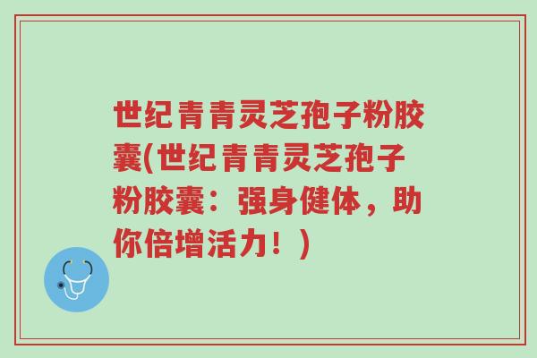 世纪青青灵芝孢子粉胶囊(世纪青青灵芝孢子粉胶囊:强身健体,助你倍增活力!)-第1张图片-超越 世纪青青灵芝孢子粉胶囊(世纪青青灵芝孢子粉胶囊:强身健体,助你倍增活力!)-第1张图片-超越