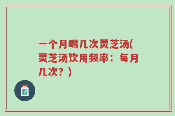 一个月喝几次灵芝汤(灵芝汤饮用频率：每月几次？)-第1张图片-超越