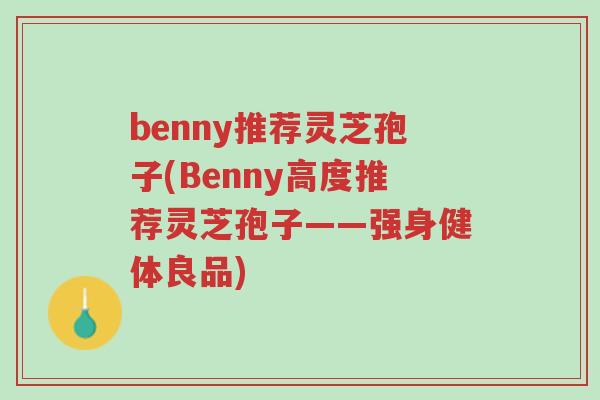 benny推荐灵芝孢子(Benny高度推荐灵芝孢子——强身健体良品)-第1张图片-超越 benny推荐灵芝孢子(Benny高度推荐灵芝孢子——强身健体良品)-第1张图片-超越