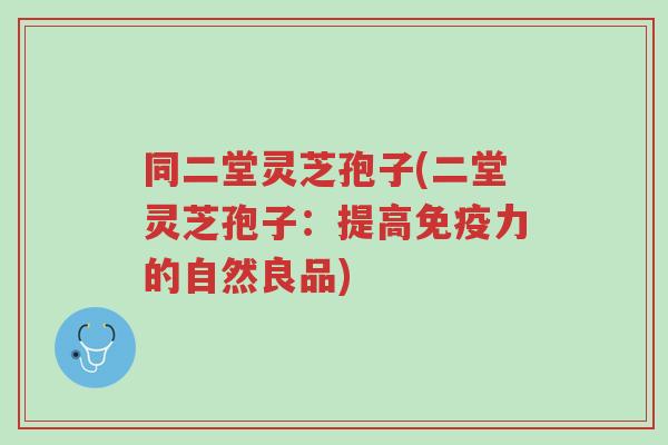 同二堂灵芝孢子(二堂灵芝孢子:提高免疫力的自然良品)-第1张图片-超越 同二堂灵芝孢子(二堂灵芝孢子:提高免疫力的自然良品)-第1张图片-超越