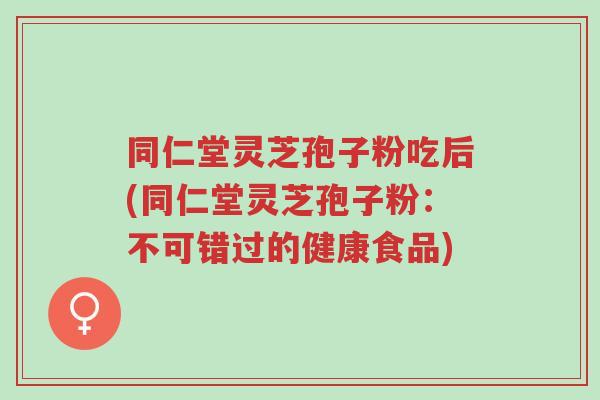同仁堂灵芝孢子粉吃后(同仁堂灵芝孢子粉:不可错过的健康食品)-第1张图片-超越 同仁堂灵芝孢子粉吃后(同仁堂灵芝孢子粉:不可错过的健康食品)-第1张图片-超越