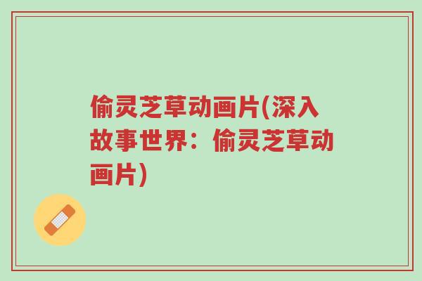 偷灵芝草动画片(深入故事世界:偷灵芝草动画片)-第1张图片-超越 偷灵芝草动画片(深入故事世界:偷灵芝草动画片)-第1张图片-超越