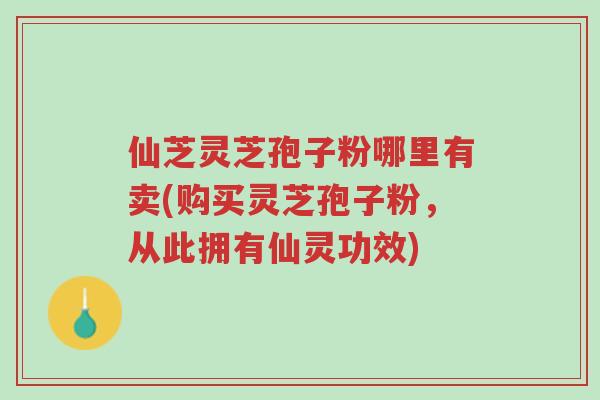 仙芝灵芝孢子粉哪里有卖(购买灵芝孢子粉,从此拥有仙灵功效)-第1张图片-超越 仙芝灵芝孢子粉哪里有卖(购买灵芝孢子粉,从此拥有仙灵功效)-第1张图片-超越