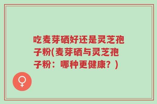 吃麦芽硒好还是灵芝孢子粉(麦芽硒与灵芝孢子粉:哪种更健康?)-第1张图片-超越 吃麦芽硒好还是灵芝孢子粉(麦芽硒与灵芝孢子粉:哪种更健康?)-第1张图片-超越