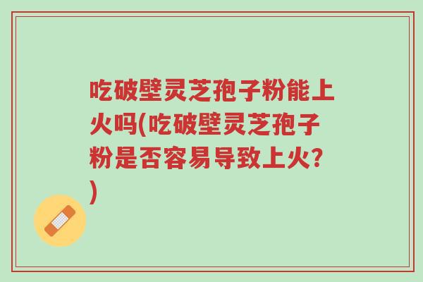 吃破壁灵芝孢子粉能上火吗(吃破壁灵芝孢子粉是否容易导致上火?)-第1张图片-超越 吃破壁灵芝孢子粉能上火吗(吃破壁灵芝孢子粉是否容易导致上火?)-第1张图片-超越