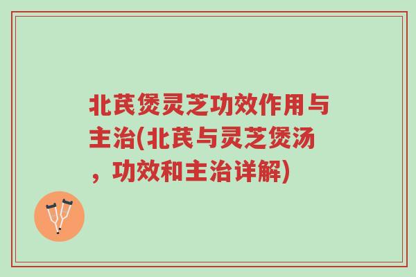 北芪煲灵芝功效作用与主治(北芪与灵芝煲汤,功效和主治详解)-第1张图片-超越 北芪煲灵芝功效作用与主治(北芪与灵芝煲汤,功效和主治详解)-第1张图片-超越