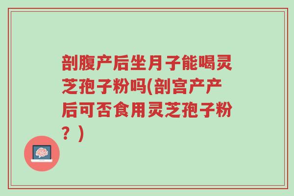 剖腹产后坐月子能喝灵芝孢子粉吗(剖宫产产后可否食用灵芝孢子粉?)-第1张图片-超越 剖腹产后坐月子能喝灵芝孢子粉吗(剖宫产产后可否食用灵芝孢子粉?)-第1张图片-超越