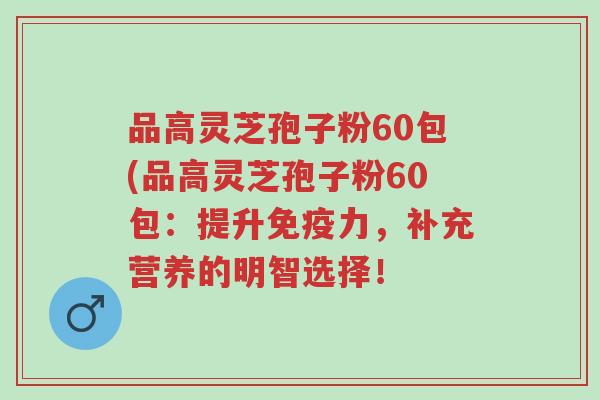 品高灵芝孢子粉60包(品高灵芝孢子粉60包：提升免疫力，补充营养的明智选择！-第1张图片-超越