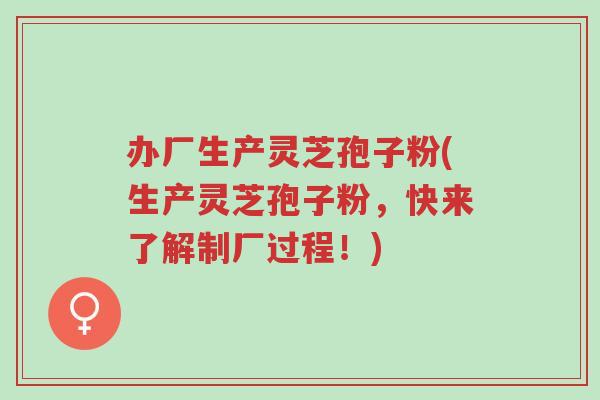 办厂生产灵芝孢子粉(生产灵芝孢子粉,快来了解制厂过程!)-第1张图片-超越 办厂生产灵芝孢子粉(生产灵芝孢子粉,快来了解制厂过程!)-第1张图片-超越