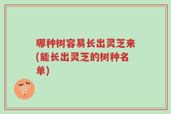 哪种树容易长出灵芝来(能长出灵芝的树种名单)-第1张图片-超越