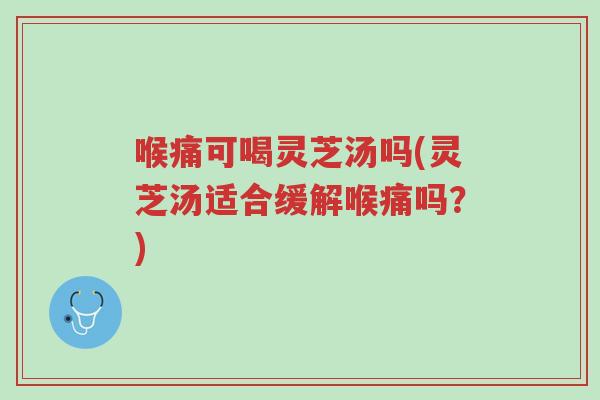 喉痛可喝灵芝汤吗(灵芝汤适合缓解喉痛吗?)-第1张图片-超越 喉痛可喝灵芝汤吗(灵芝汤适合缓解喉痛吗?)-第1张图片-超越