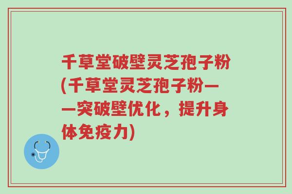 千草堂破壁灵芝孢子粉(千草堂灵芝孢子粉——突破壁优化,提升身体免疫力)-第1张图片-超越 千草堂破壁灵芝孢子粉(千草堂灵芝孢子粉——突破壁优化,提升身体免疫力)-第1张图片-超越