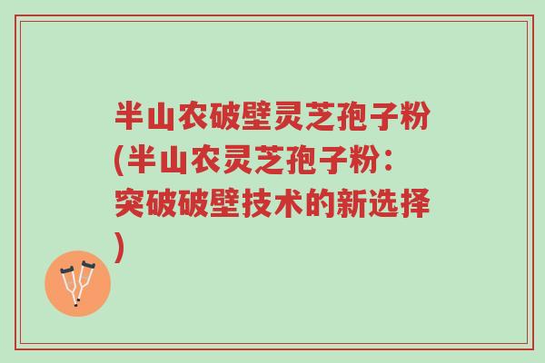半山农破壁灵芝孢子粉(半山农灵芝孢子粉：突破破壁技术的新选择)-第1张图片-超越