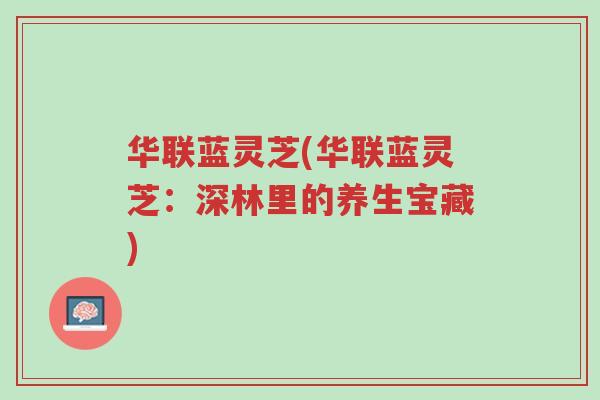华联蓝灵芝(华联蓝灵芝:深林里的养生宝藏)-第1张图片-超越 华联蓝灵芝(华联蓝灵芝:深林里的养生宝藏)-第1张图片-超越