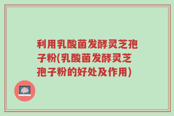 利用乳酸菌发酵灵芝孢子粉(乳酸菌发酵灵芝孢子粉的好处及作用)-第1张图片-超越