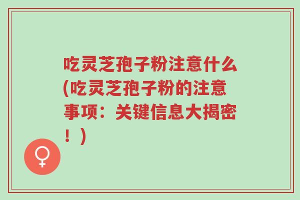 吃灵芝孢子粉注意什么(吃灵芝孢子粉的注意事项:关键信息大揭密!)-第1张图片-超越 吃灵芝孢子粉注意什么(吃灵芝孢子粉的注意事项:关键信息大揭密!)-第1张图片-超越