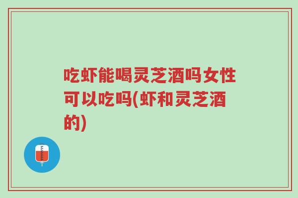吃虾能喝灵芝酒吗女性可以吃吗(虾和灵芝酒的)-第1张图片-超越